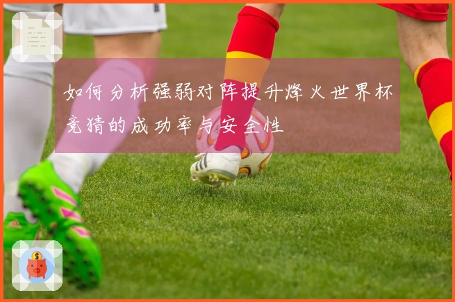 如何分析强弱对阵提升烽火世界杯竞猜的成功率与安全性