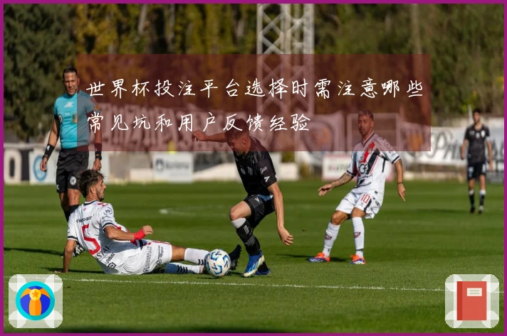 世界杯投注平台选择时需注意哪些常见坑和用户反馈经验