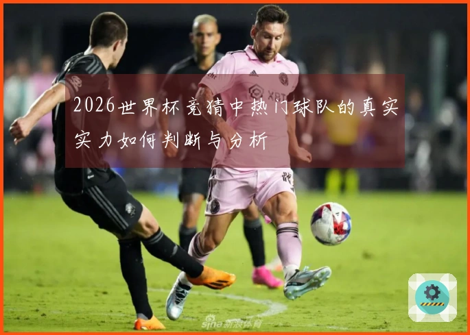 2026世界杯竞猜中热门球队的真实实力如何判断与分析