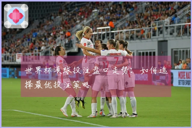 世界杯滚球投注盘口走势：如何选择最优投注策略