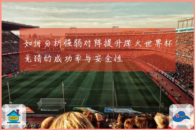 如何分析强弱对阵提升烽火世界杯竞猜的成功率与安全性