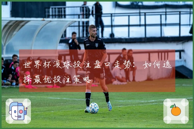 世界杯滚球投注盘口走势：如何选择最优投注策略