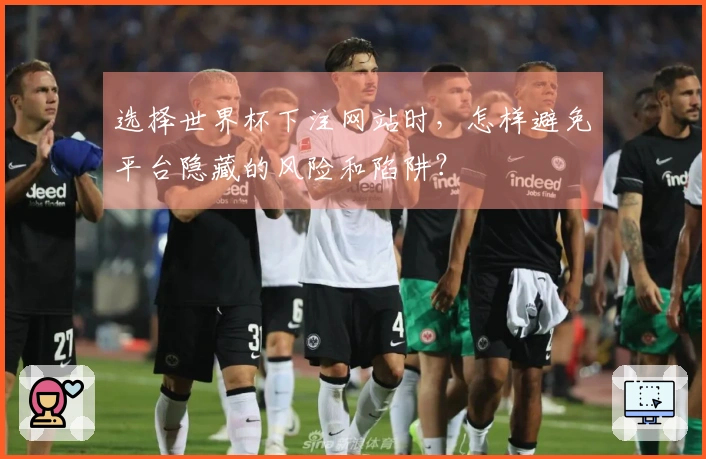 选择世界杯下注网站时，怎样避免平台隐藏的风险和陷阱？